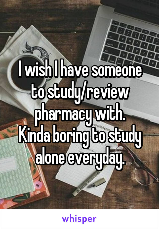 I wish I have someone to study/review pharmacy with.
Kinda boring to study alone everyday.