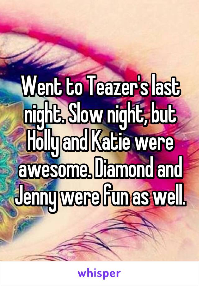 Went to Teazer's last night. Slow night, but Holly and Katie were awesome. Diamond and Jenny were fun as well.