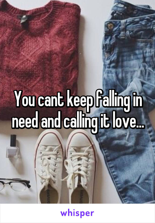You cant keep falling in need and calling it love...