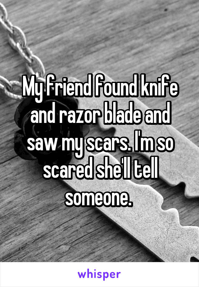My friend found knife and razor blade and saw my scars. I'm so scared she'll tell someone. 