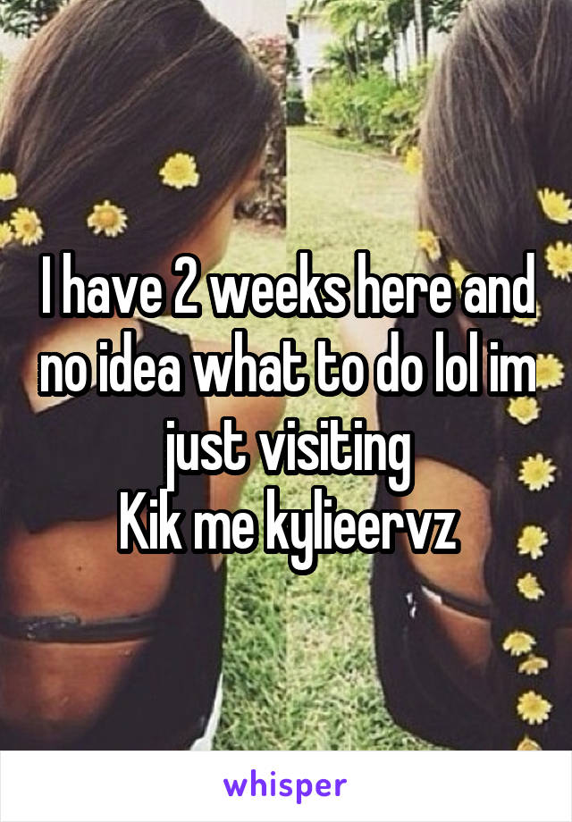 I have 2 weeks here and no idea what to do lol im just visiting
Kik me kylieervz