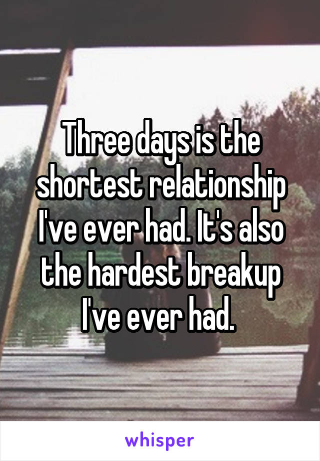 Three days is the shortest relationship I've ever had. It's also the hardest breakup I've ever had. 
