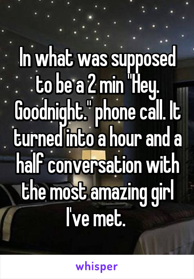 In what was supposed to be a 2 min "Hey. Goodnight." phone call. It turned into a hour and a half conversation with the most amazing girl I've met. 