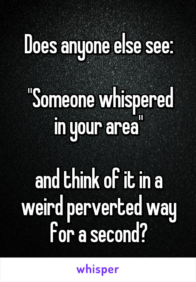 Does anyone else see:

 "Someone whispered in your area"

and think of it in a weird perverted way for a second?