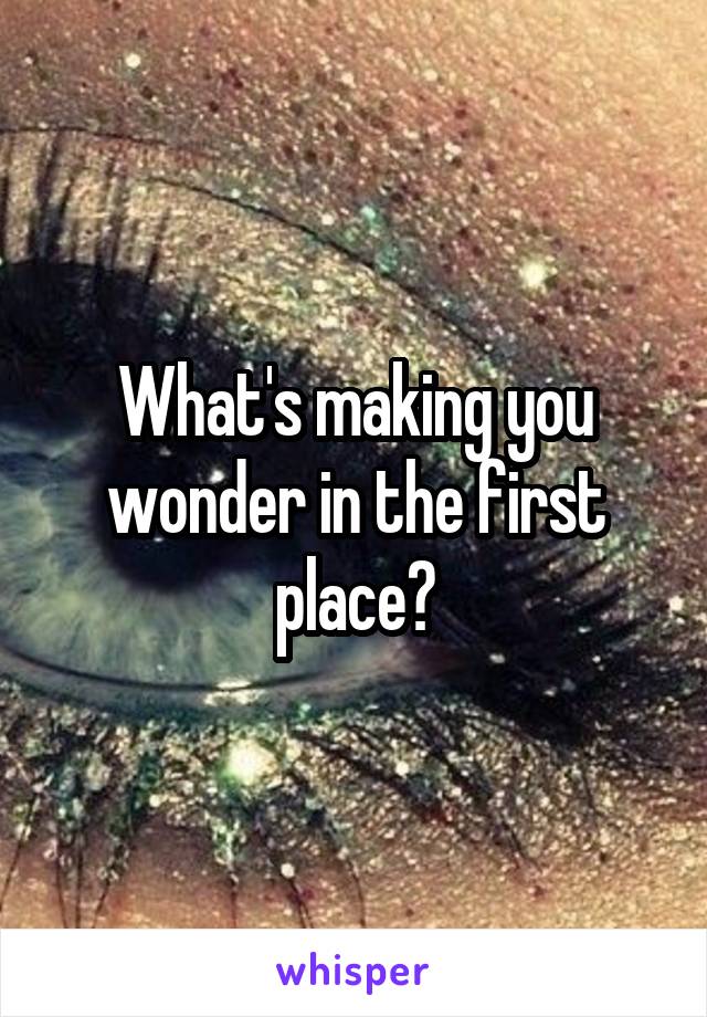 What's making you wonder in the first place?