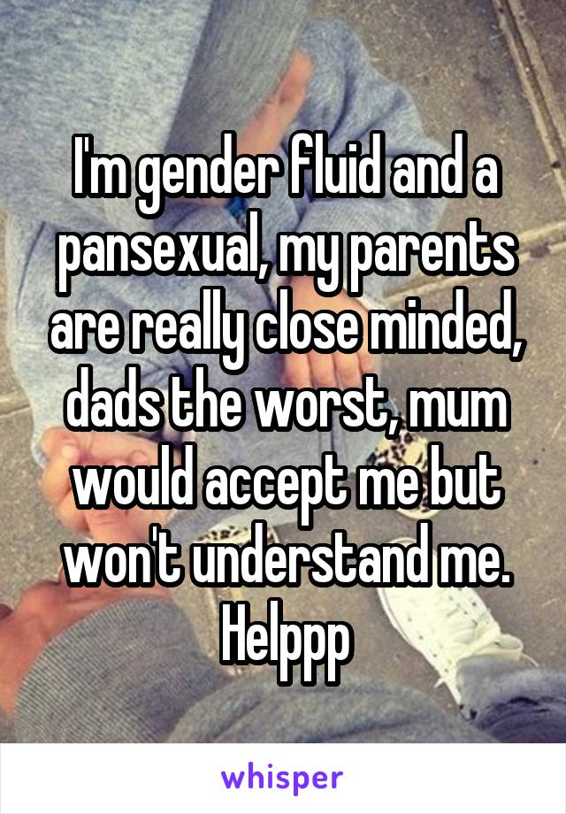 I'm gender fluid and a pansexual, my parents are really close minded, dads the worst, mum would accept me but won't understand me.
Helppp
