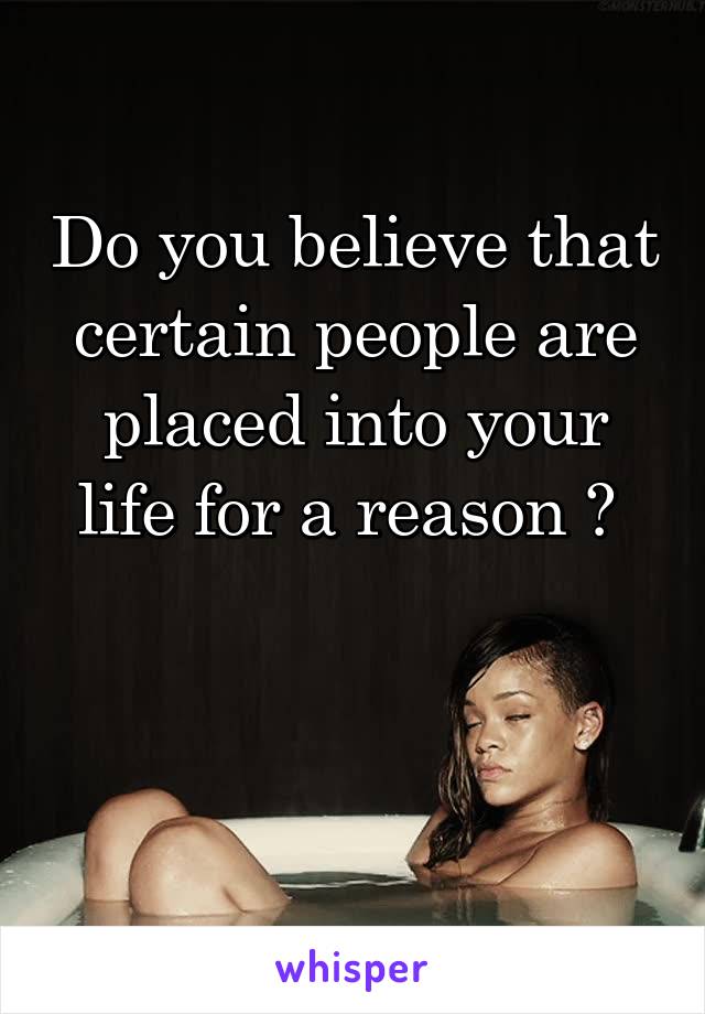 Do you believe that certain people are placed into your life for a reason ? 


