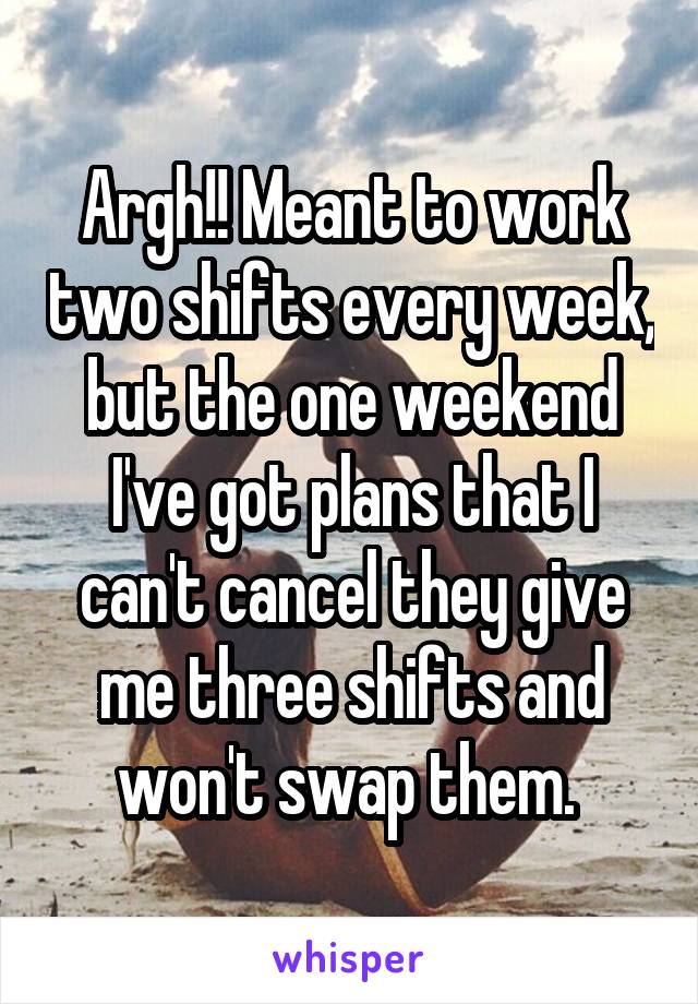 Argh!! Meant to work two shifts every week, but the one weekend I've got plans that I can't cancel they give me three shifts and won't swap them. 