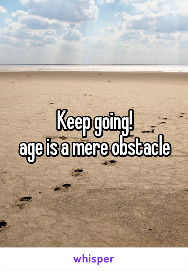 Keep going!
age is a mere obstacle