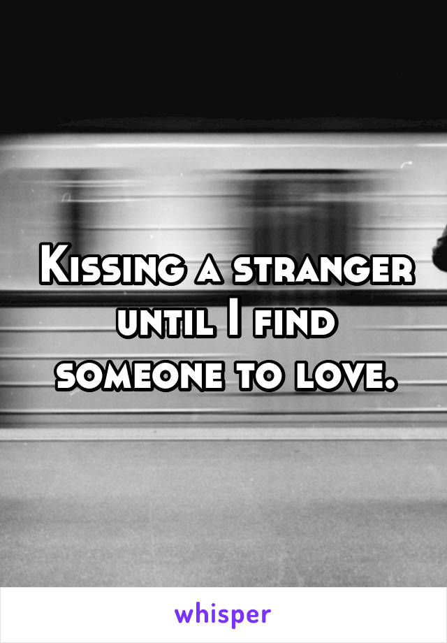 Kissing a stranger until I find someone to love.