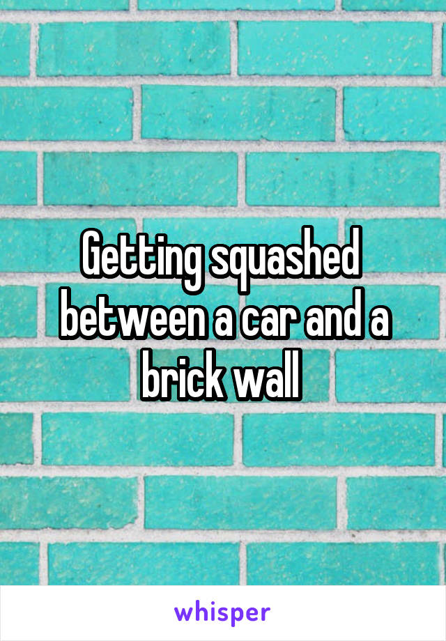 Getting squashed  between a car and a brick wall 