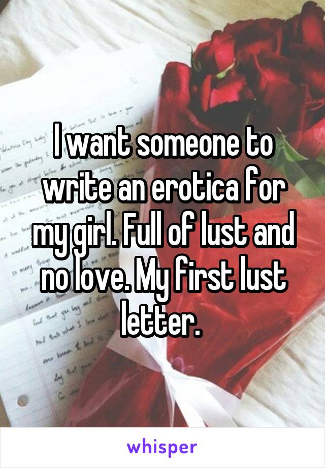 I want someone to write an erotica for my girl. Full of lust and no love. My first lust letter. 