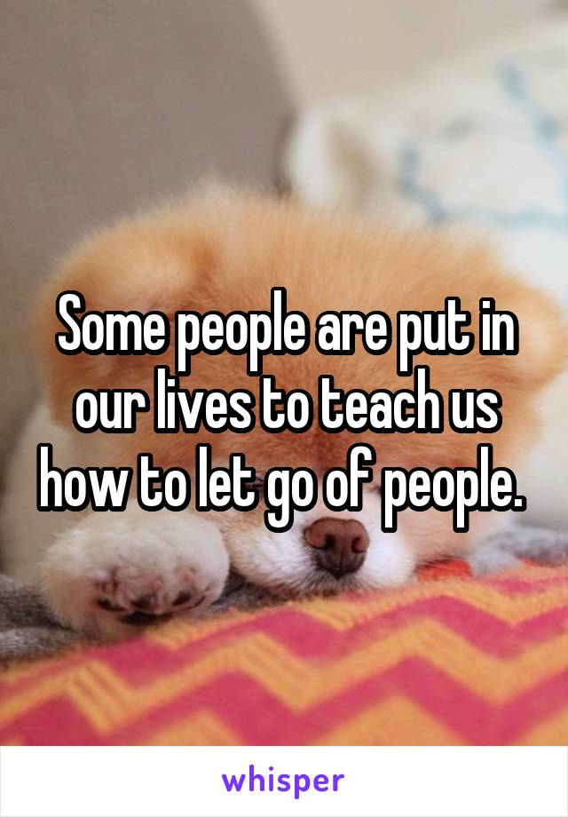 Some people are put in our lives to teach us how to let go of people. 