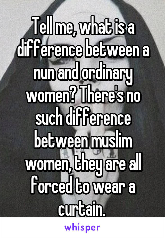 Tell me, what is a difference between a nun and ordinary women? There's no such difference between muslim women, they are all forced to wear a curtain. 