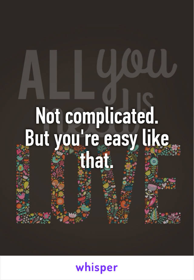 Not complicated.
But you're easy like that.