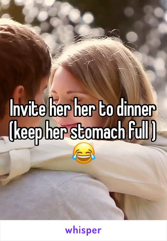 Invite her her to dinner (keep her stomach full ) 😂
