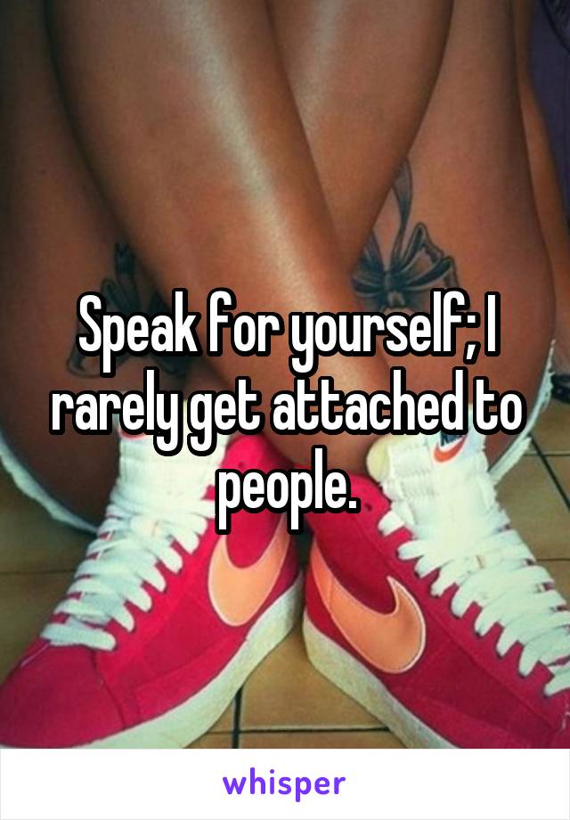 Speak for yourself; I rarely get attached to people.