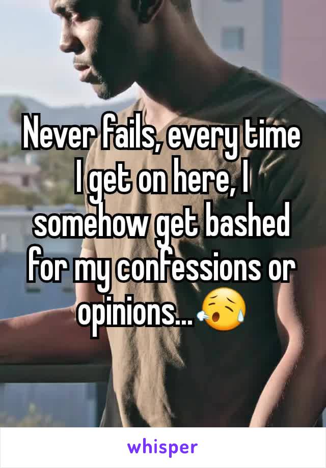 Never fails, every time I get on here, I somehow get bashed for my confessions or opinions...😥