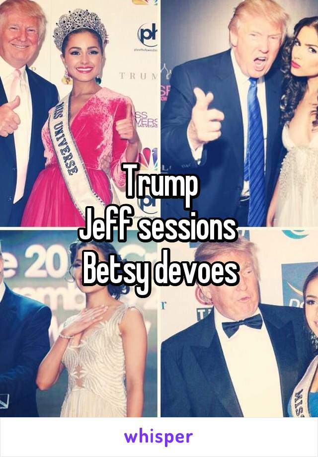 Trump
Jeff sessions 
Betsy devoes