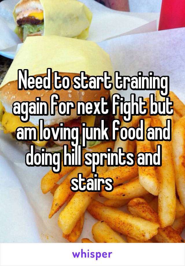 Need to start training again for next fight but am loving junk food and doing hill sprints and stairs 