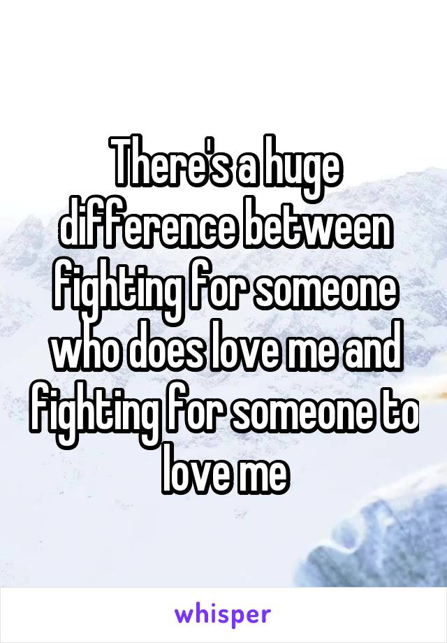 There's a huge difference between fighting for someone who does love me and fighting for someone to love me