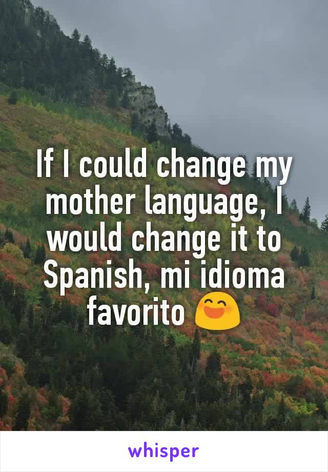 If I could change my mother language, I would change it to Spanish, mi idioma favorito 😄