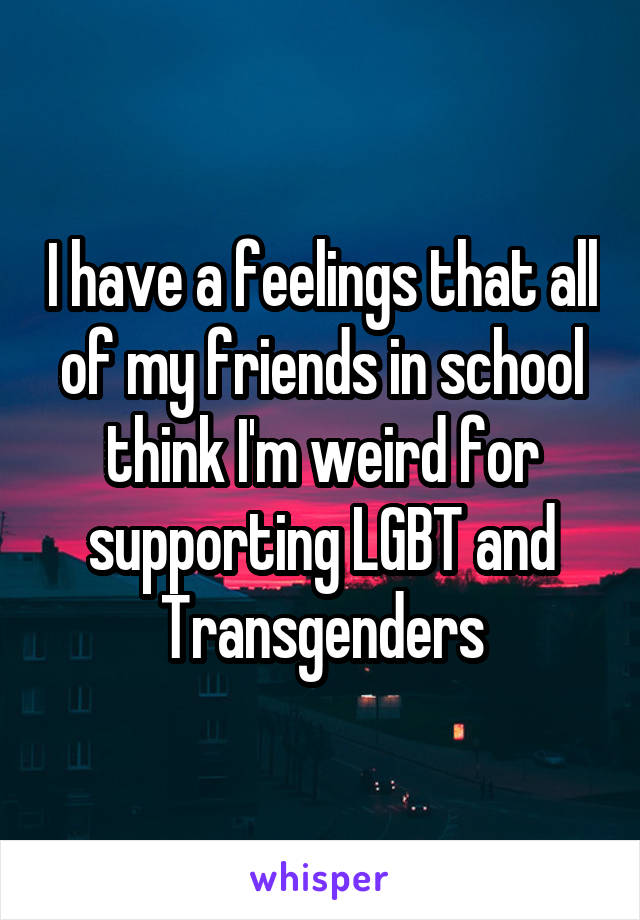 I have a feelings that all of my friends in school think I'm weird for supporting LGBT and Transgenders