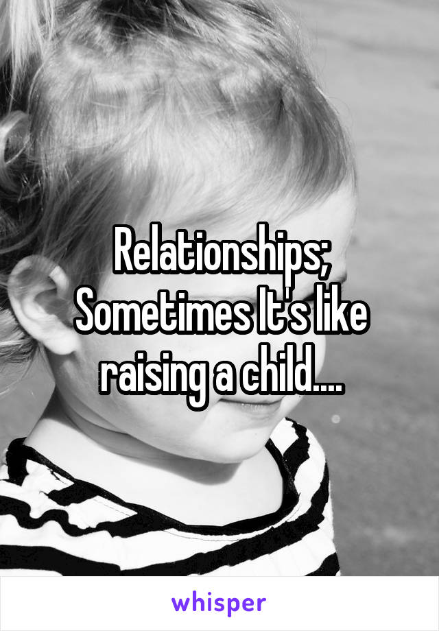 Relationships; Sometimes It's like raising a child....