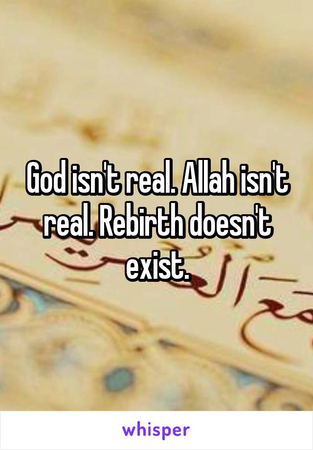 God isn't real. Allah isn't real. Rebirth doesn't exist.