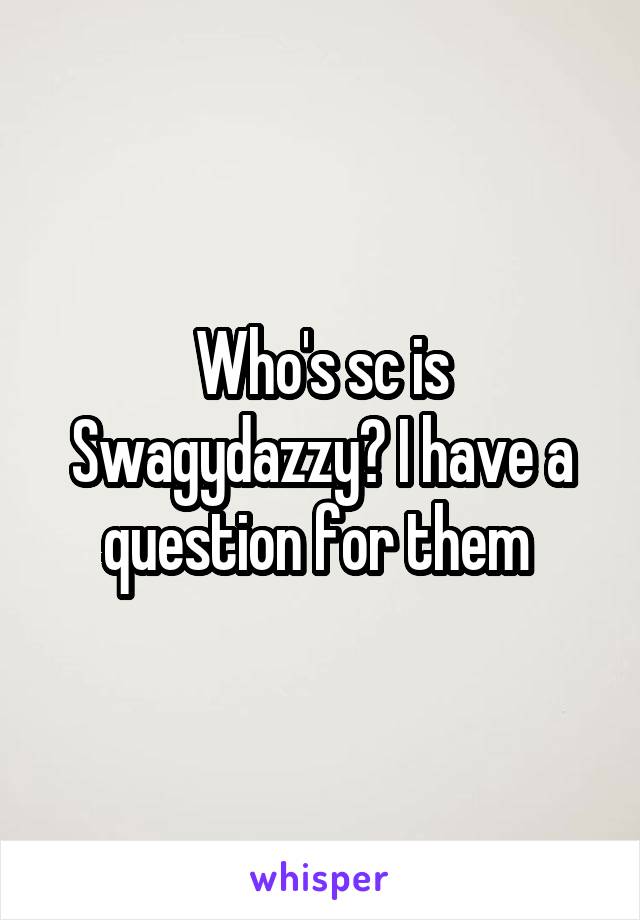 Who's sc is Swagydazzy? I have a question for them 