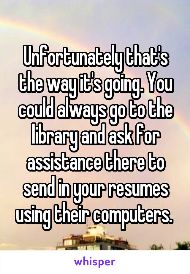 Unfortunately that's the way it's going. You could always go to the library and ask for assistance there to send in your resumes using their computers. 