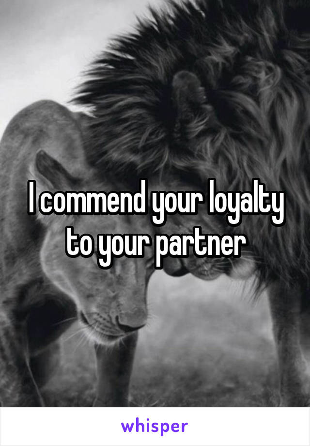 I commend your loyalty to your partner
