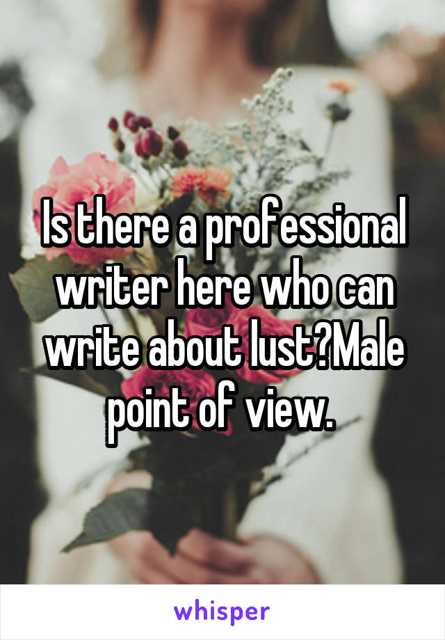 Is there a professional writer here who can write about lust?Male point of view. 