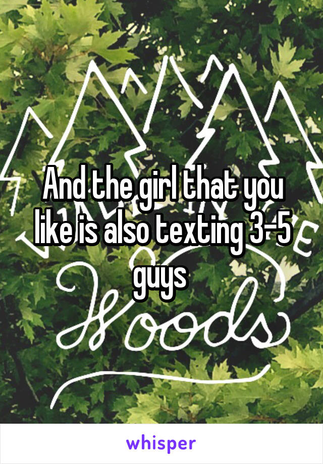 And the girl that you like is also texting 3-5 guys 