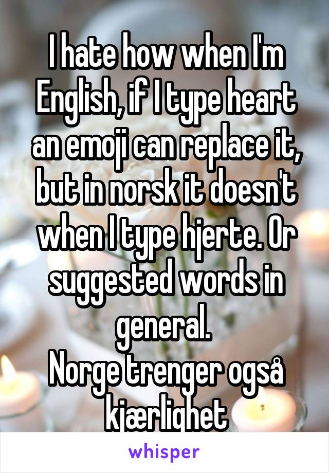 I hate how when I'm English, if I type heart an emoji can replace it, but in norsk it doesn't when I type hjerte. Or suggested words in general. 
Norge trenger også kjærlighet