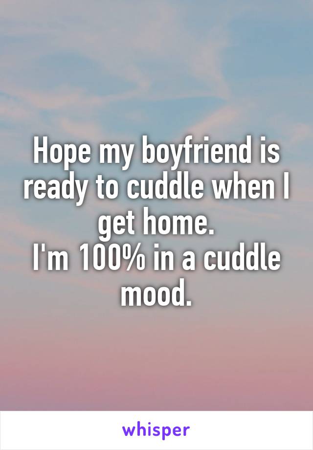 Hope my boyfriend is ready to cuddle when I get home.
I'm 100% in a cuddle mood.
