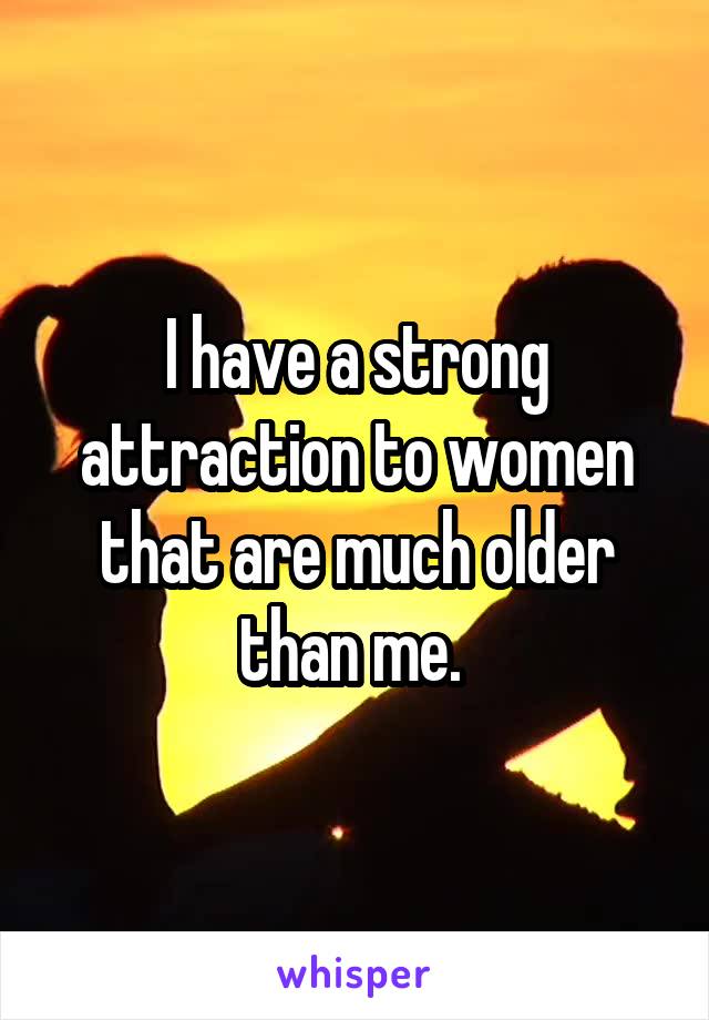 I have a strong attraction to women that are much older than me. 