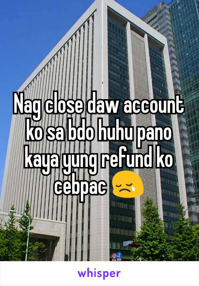 Nag close daw account ko sa bdo huhu pano kaya yung refund ko cebpac 😢