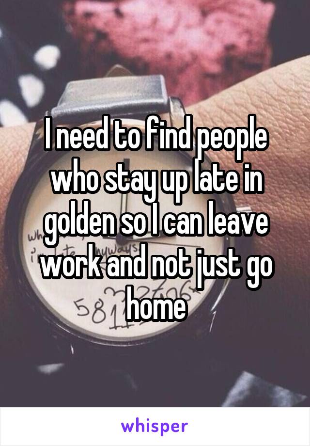 I need to find people who stay up late in golden so I can leave work and not just go home