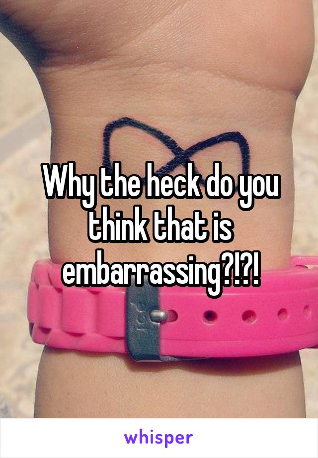 Why the heck do you think that is embarrassing?!?!