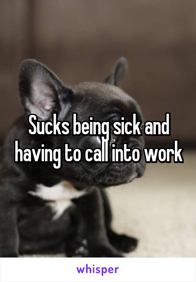 Sucks being sick and having to call into work