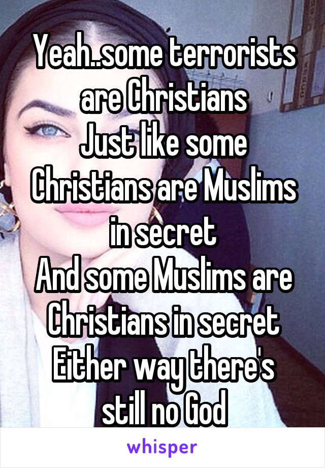 Yeah..some terrorists are Christians
Just like some Christians are Muslims in secret
And some Muslims are Christians in secret
Either way there's still no God