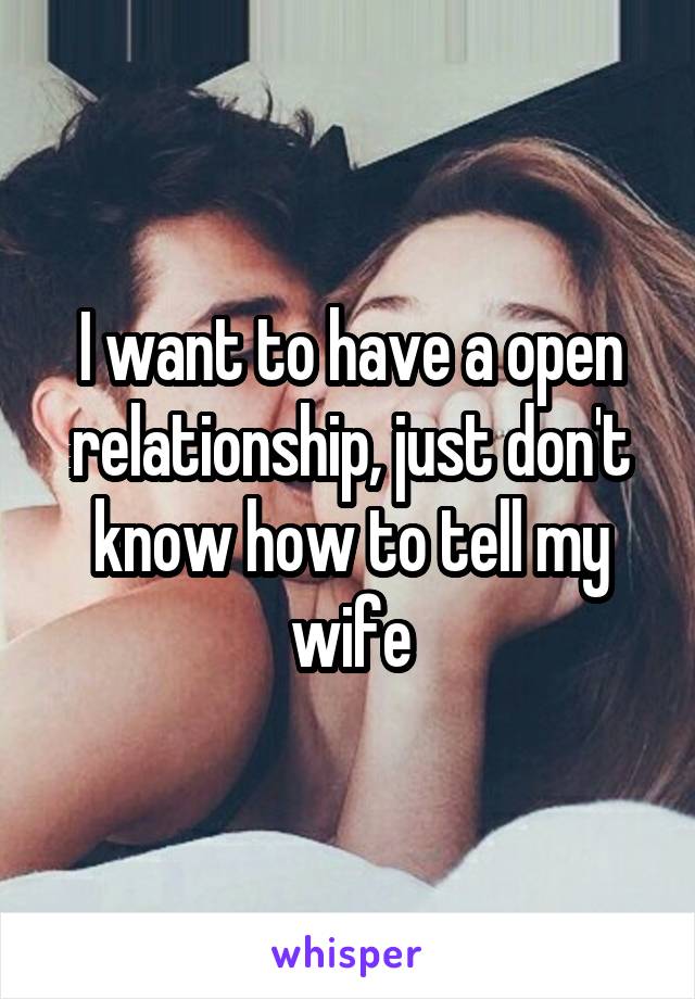 I want to have a open relationship, just don't know how to tell my wife