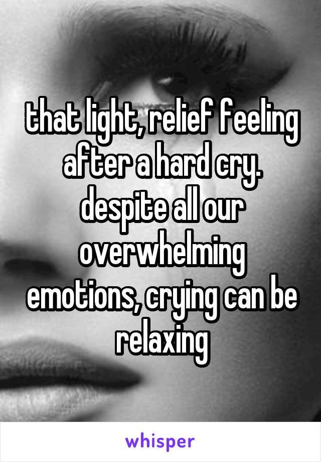 that light, relief feeling after a hard cry. despite all our overwhelming emotions, crying can be relaxing