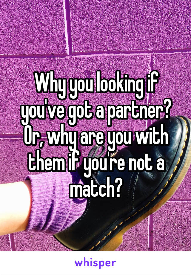Why you looking if you've got a partner?
Or, why are you with them if you're not a match?