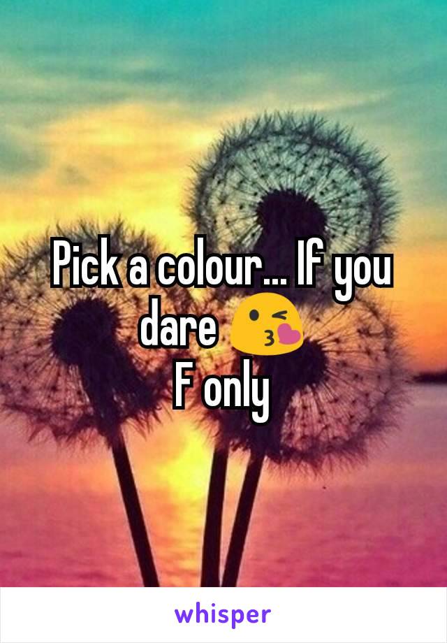 Pick a colour... If you dare 😘
F only