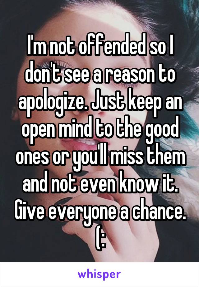 I'm not offended so I don't see a reason to apologize. Just keep an open mind to the good ones or you'll miss them and not even know it. Give everyone a chance. (: