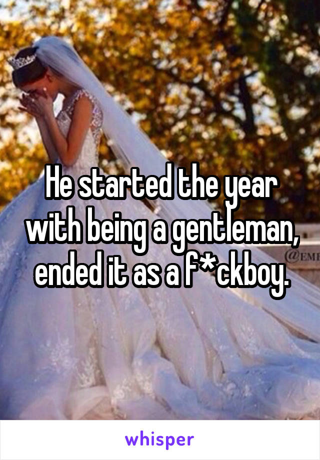 He started the year with being a gentleman, ended it as a f*ckboy.