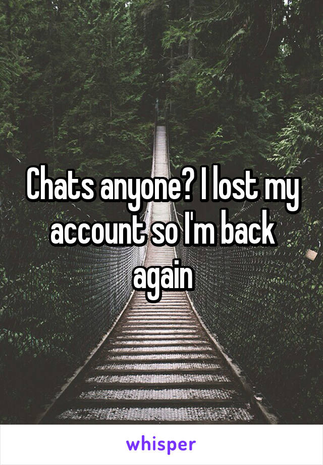 Chats anyone? I lost my account so I'm back again