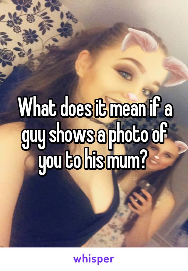 What does it mean if a guy shows a photo of you to his mum? 